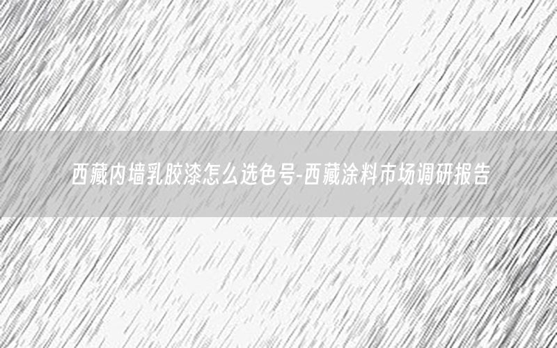 西藏内墙乳胶漆怎么选色号-西藏涂料市场调研报告