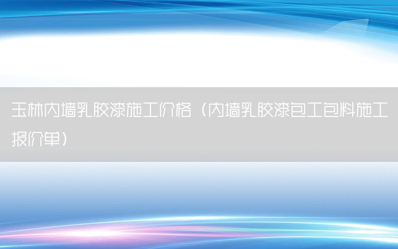 玉林内墙乳胶漆施工价格（内墙乳胶漆包工包料施工报价单）