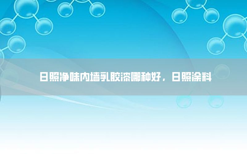 日照净味内墙乳胶漆哪种好，日照涂料