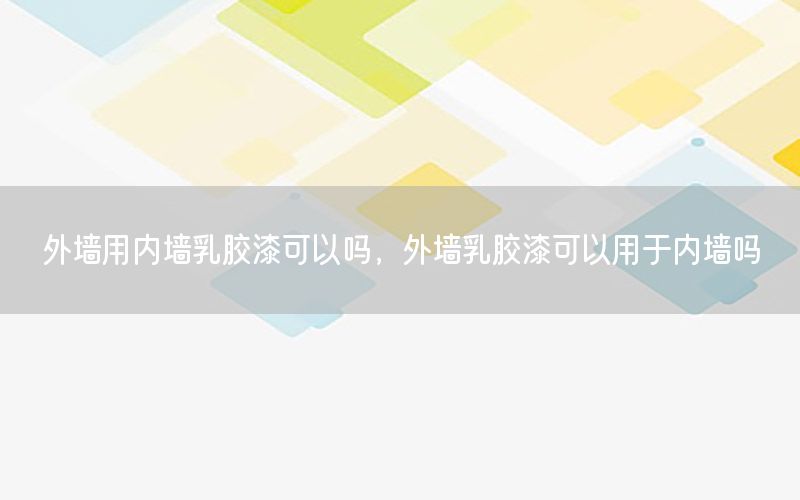 外墙用内墙乳胶漆可以吗，外墙乳胶漆可以用于内墙吗