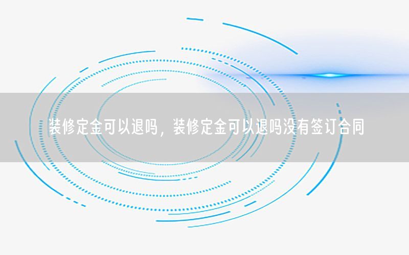 装修定金可以退吗，装修定金可以退吗没有签订合同