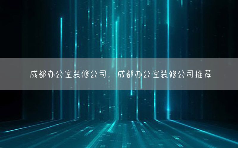 成都办公室装修公司，成都办公室装修公司推荐