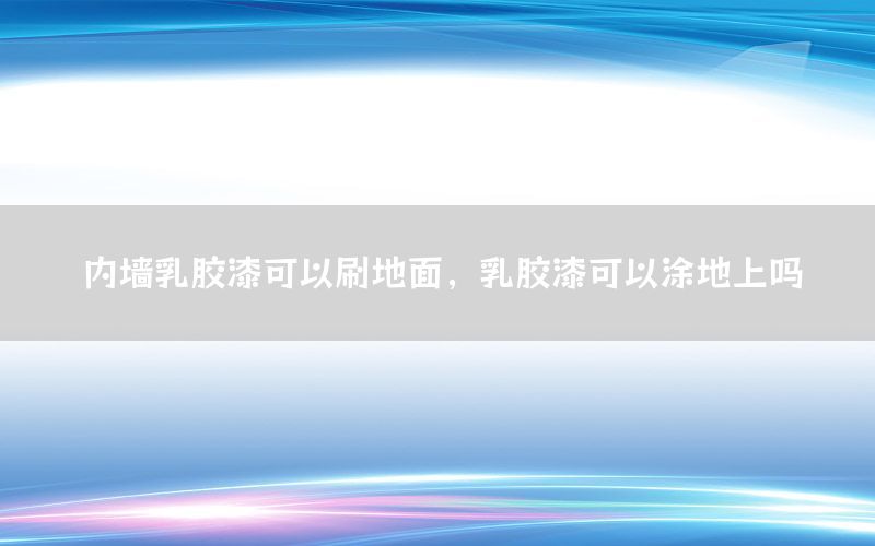 内墙乳胶漆可以刷地面，乳胶漆可以涂地上吗