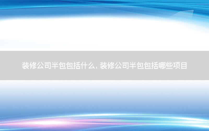 装修公司半包包括什么，装修公司半包包括哪些项目