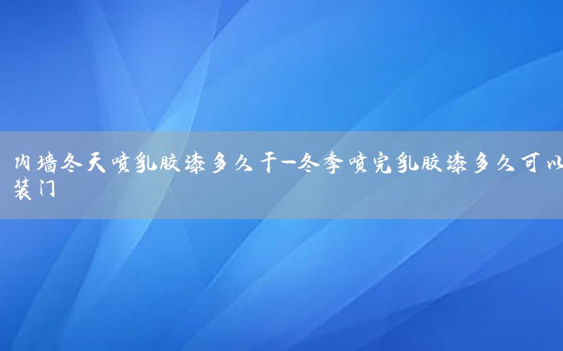 内墙冬天喷乳胶漆多久干-冬季喷完乳胶漆多久可以装门