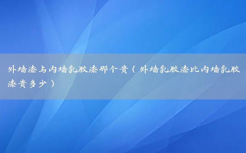 外墙漆与内墙乳胶漆那个贵（外墙乳胶漆比内墙乳胶漆贵多少）