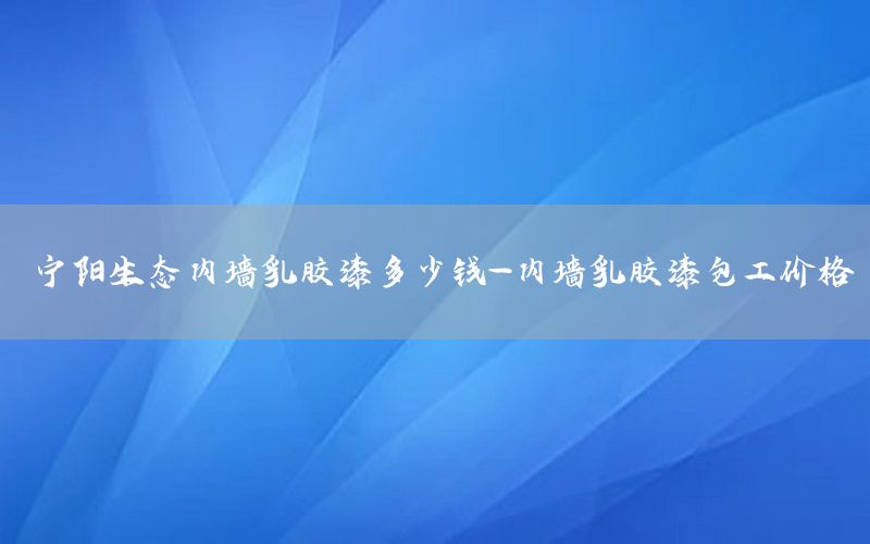 宁阳生态内墙乳胶漆多少钱-内墙乳胶漆包工价格