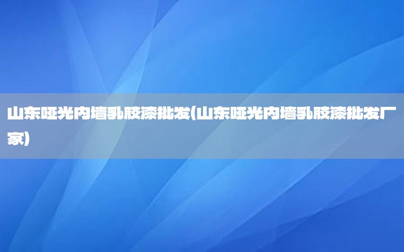 山东哑光内墙乳胶漆批发（山东哑光内墙乳胶漆批发厂家）