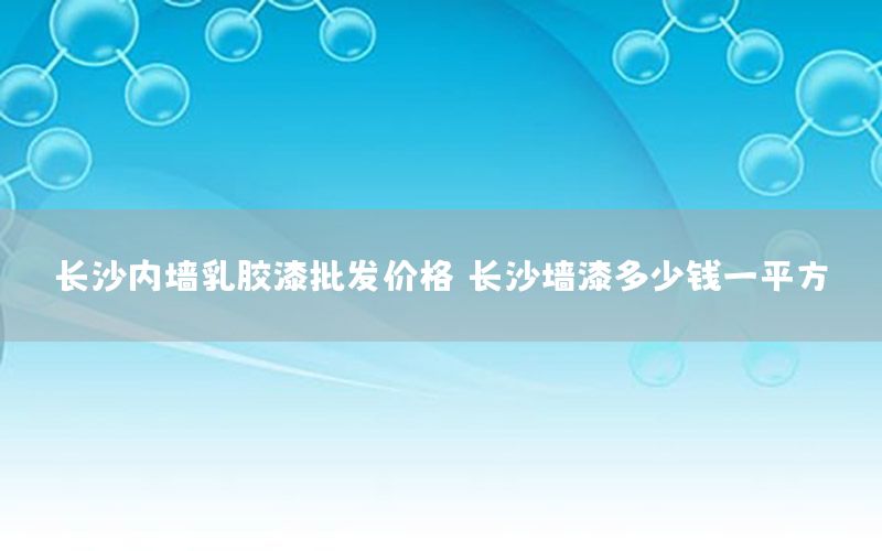 长沙内墙乳胶漆批发价格（长沙墙漆多少钱一平方）