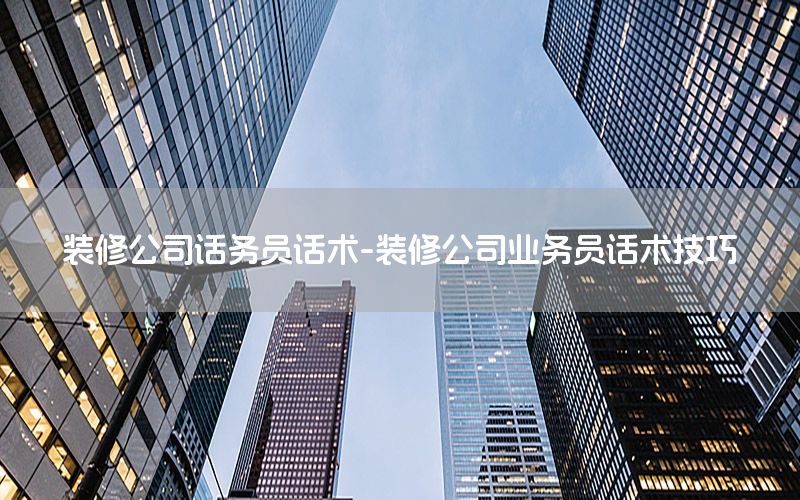 装修公司话务员话术-装修公司业务员话术技巧