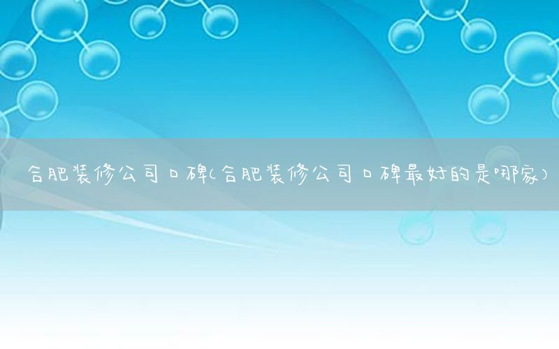 合肥装修公司口碑（合肥装修公司口碑最好的是哪家）