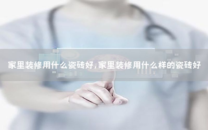 家里装修用什么瓷砖好，家里装修用什么样的瓷砖好